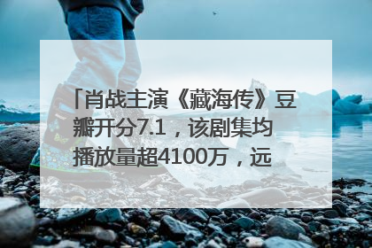 肖战主演《藏海传》豆瓣开分7.1，该剧集均播放量超4100万，远超第二名《折腰》