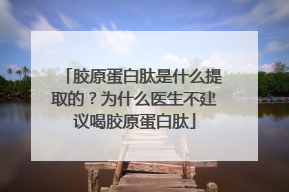 胶原蛋白肽是什么提取的？为什么医生不建议喝胶原蛋白肽