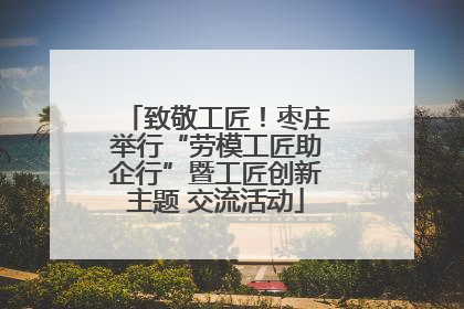 致敬工匠！枣庄举行“劳模工匠助企行”暨工匠创新主题 交流活动