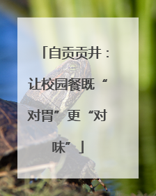 自贡贡井：让校园餐既“对胃”更“对味”