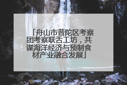 舟山市普陀区考察团考察联舌工坊，共谋海洋经济与预制食材产业融合发展