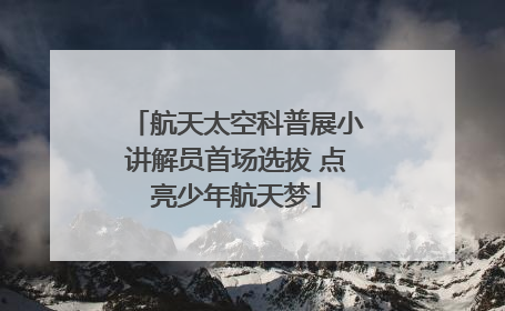 航天太空科普展小讲解员首场选拔 点亮少年航天梦