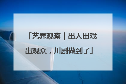 艺界观察｜出人出戏出观众，川剧做到了