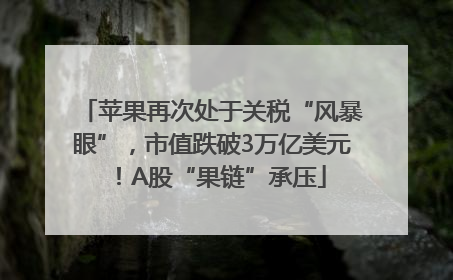 苹果再次处于关税“风暴眼”，市值跌破3万亿美元！A股“果链”承压