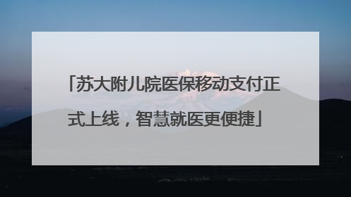 苏大附儿院医保移动支付正式上线，智慧就医更便捷