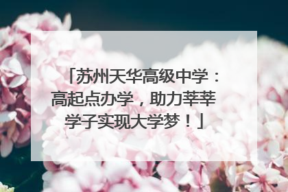 苏州天华高级中学：高起点办学，助力莘莘学子实现大学梦！