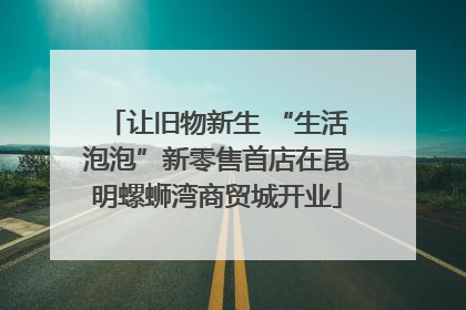 让旧物新生 “生活泡泡”新零售首店在昆明螺蛳湾商贸城开业