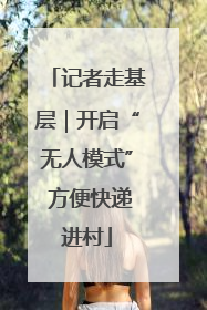 记者走基层｜开启“无人模式” 方便快递进村