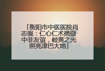 衡阳市中医医院肖志强：仁心仁术播撒中非友谊，岐黄之光照亮津巴大地