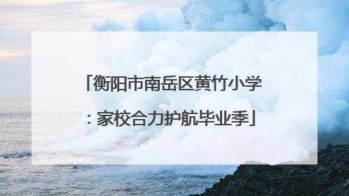 衡阳市南岳区黄竹小学：家校合力护航毕业季