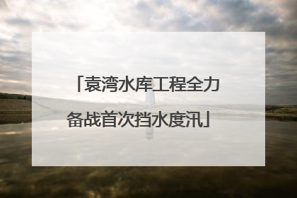 袁湾水库工程全力备战首次挡水度汛