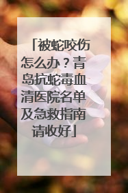 被蛇咬伤怎么办？青岛抗蛇毒血清医院名单及急救指南请收好