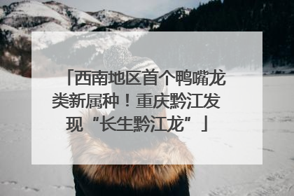 西南地区首个鸭嘴龙类新属种！重庆黔江发现“长生黔江龙”