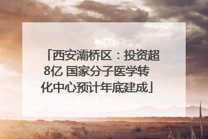 西安灞桥区：投资超8亿 国家分子医学转化中心预计年底建成