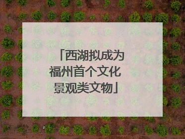 西湖拟成为福州首个文化景观类文物
