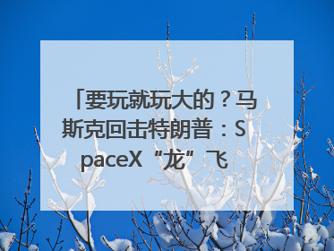 要玩就玩大的？马斯克回击特朗普：SpaceX“龙”飞船将立即退役！