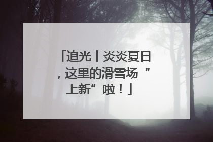 追光丨炎炎夏日，这里的滑雪场“上新”啦！