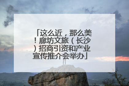 这么近，那么美！廊坊文旅（长沙）招商引资和产业宣传推介会举办