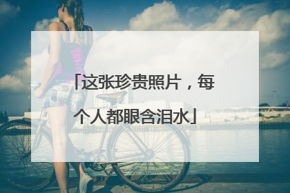 这张珍贵照片，每个人都眼含泪水
