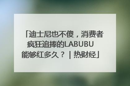 迪士尼也不傻，消费者疯狂追捧的LABUBU能够红多久？｜热财经