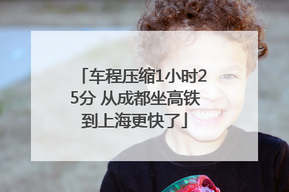 车程压缩1小时25分 从成都坐高铁到上海更快了