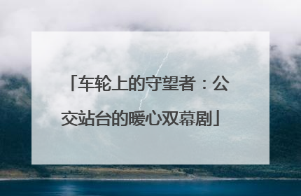 车轮上的守望者：公交站台的暖心双幕剧