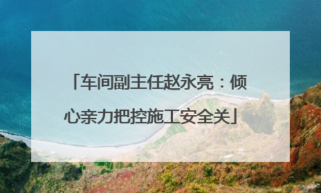 车间副主任赵永亮：倾心亲力把控施工安全关