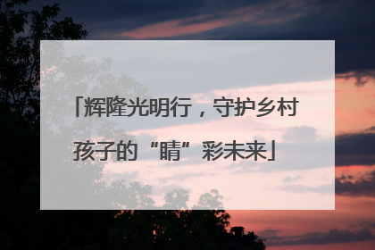 辉隆光明行，守护乡村孩子的“睛”彩未来