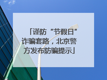 谨防“节假日”诈骗套路，北京警方发布防骗提示