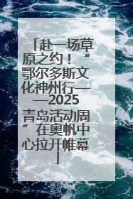 赴一场草原之约！“鄂尔多斯文化神州行——2025青岛活动周”在奥帆中心拉开帷幕