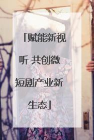 赋能新视听 共创微短剧产业新生态