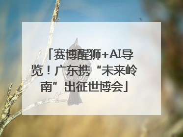 赛博醒狮+AI导览！广东携“未来岭南”出征世博会