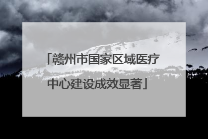 赣州市国家区域医疗中心建设成效显著