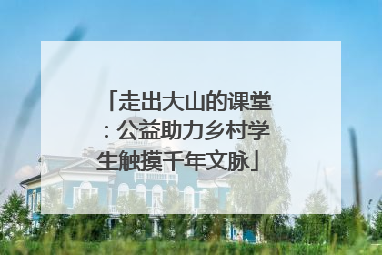 走出大山的课堂：公益助力乡村学生触摸千年文脉