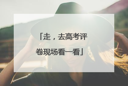 走，去高考评卷现场看一看