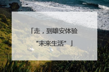 走，到雄安体验“未来生活”