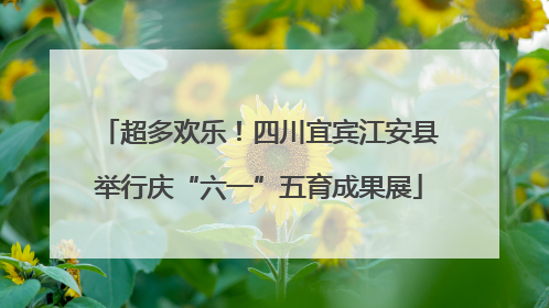超多欢乐！四川宜宾江安县举行庆“六一”五育成果展