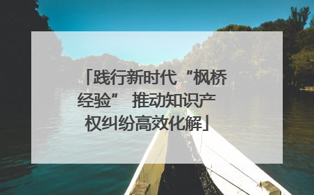 践行新时代“枫桥经验” 推动知识产权纠纷高效化解