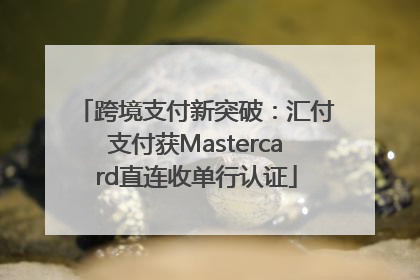 跨境支付新突破：汇付支付获Mastercard直连收单行认证