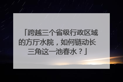 跨越三个省级行政区域的方厅水院，如何链动长三角这一池春水？