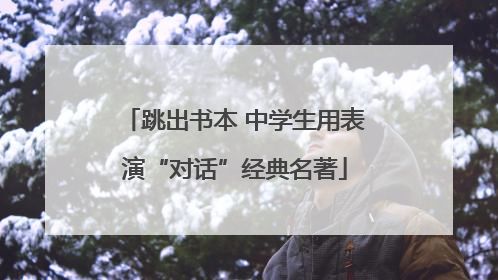 跳出书本 中学生用表演“对话”经典名著