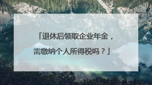 退休后领取企业年金，需缴纳个人所得税吗？