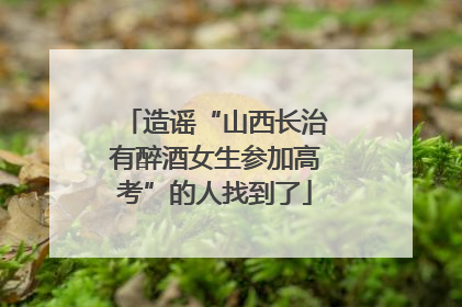 造谣“山西长治有醉酒女生参加高考”的人找到了