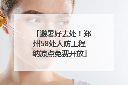 避暑好去处！郑州58处人防工程纳凉点免费开放