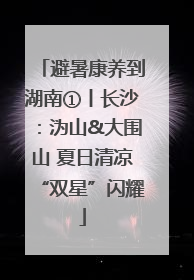 避暑康养到湖南①丨长沙：沩山&大围山 夏日清凉“双星”闪耀
