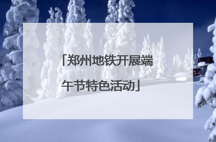 郑州地铁开展端午节特色活动