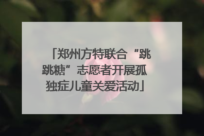郑州方特联合“跳跳糖”志愿者开展孤独症儿童关爱活动