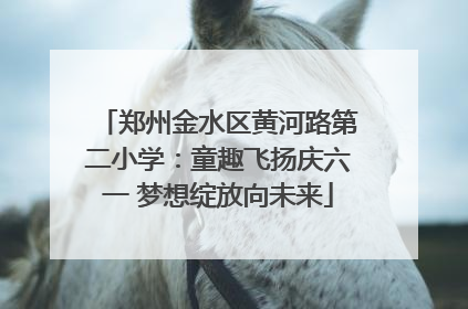 郑州金水区黄河路第二小学：童趣飞扬庆六一 梦想绽放向未来