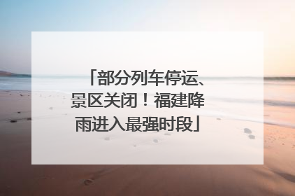部分列车停运、景区关闭！福建降雨进入最强时段