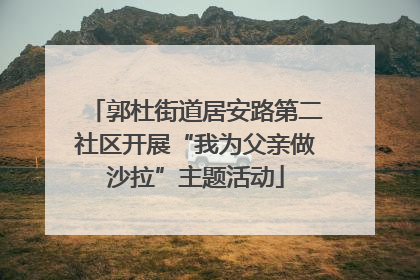 郭杜街道居安路第二社区开展“我为父亲做沙拉”主题活动